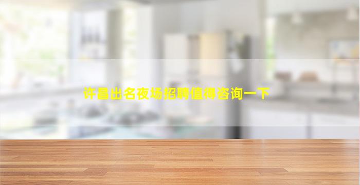 许昌出名夜场招聘值得咨询一下